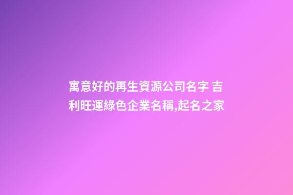 寓意好的再生資源公司名字 吉利旺運綠色企業名稱,起名之家-第1張-公司起名-玄機派